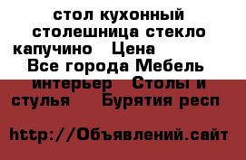 стол кухонный столешница стекло капучино › Цена ­ 12 000 - Все города Мебель, интерьер » Столы и стулья   . Бурятия респ.